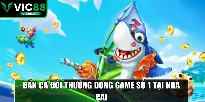 Bắn cá đổi thưởng dòng game số 1 tại nhà cái