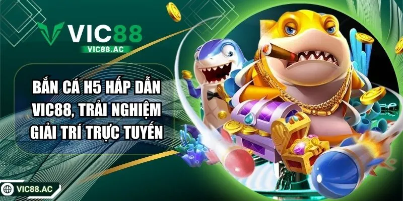 Bắn Cá H5 Tại VIC88 Hấp Dẫn, Trải Nghiệm Giải Trí Cực Cuốn