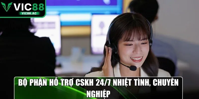 Bộ phận hỗ trợ CSKH 24/7 nhiệt tình, chuyên nghiệp